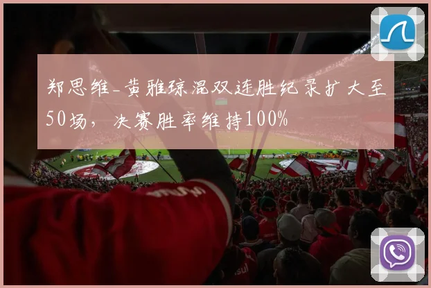 郑思维_黄雅琼混双连胜纪录扩大至50场，决赛胜率维持100%