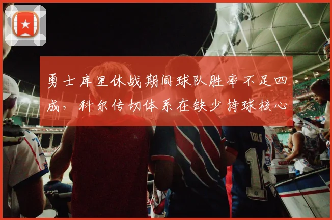 勇士库里休战期间球队胜率不足四成,科尔传切体系在缺少持球核心时如何应变?