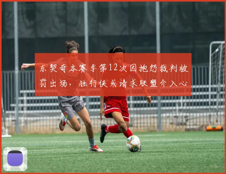 东契奇本赛季第12次因抱怨裁判被罚出场，独行侠或请求联盟介入心理干预