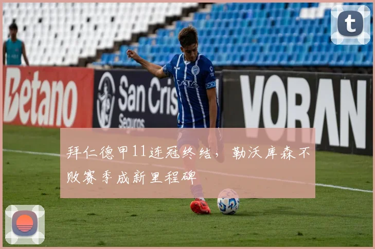 拜仁德甲11连冠终结，勒沃库森不败赛季成新里程碑