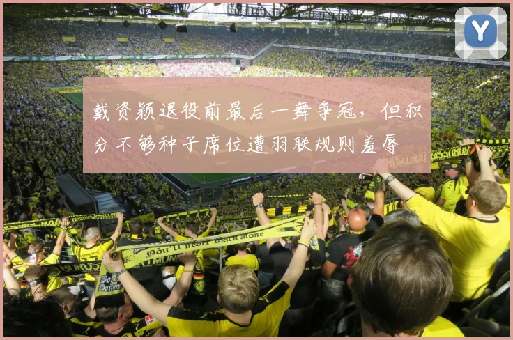 戴资颖退役前最后一舞争冠，但积分不够种子席位遭羽联规则羞辱