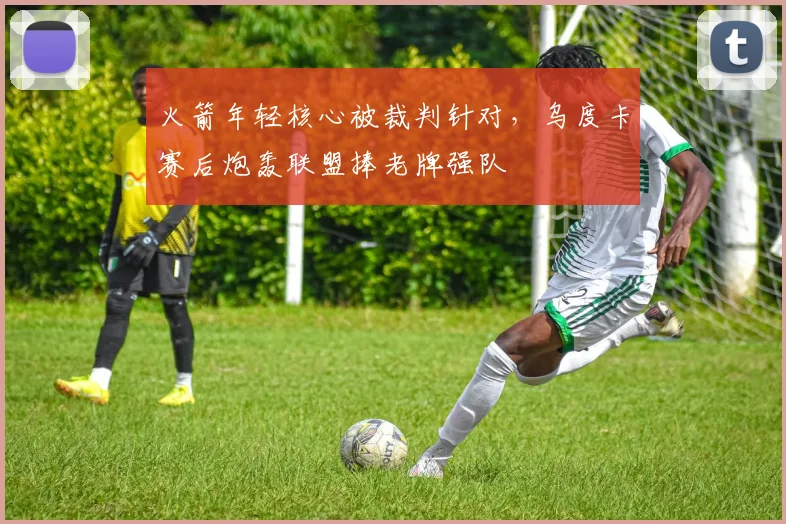 火箭年轻核心被裁判针对,乌度卡赛后炮轰联盟捧老牌强队
