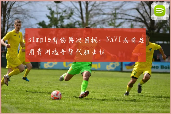 s1mple背伤再次困扰,NAVI或将启用青训选手暂代狙击位