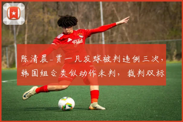 陈清晨_贾一凡发球被判违例三次,韩国组合类似动作未判,裁判双标引怒火?