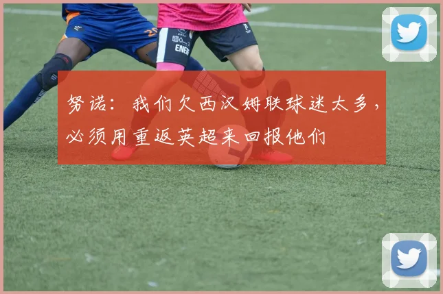 努诺：我们欠西汉姆联球迷太多，必须用重返英超来回报他们