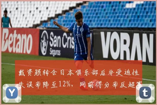 戴资颖转会日本俱乐部后非受迫性失误率降至12%，网前得分率反超赛季均值