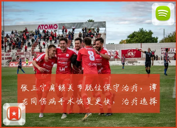 张玉宁肩锁关节脱位保守治疗,谭龙同伤病手术恢复更快,治疗选择影响